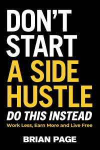 Image of Dont start a side hustle : do this instead work less, earn more, and live free
